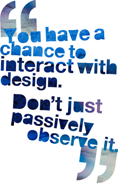 You have a chance to interact with design. Don't just passively observe it.